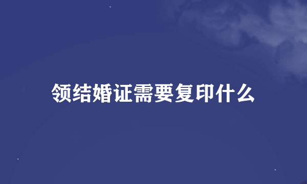 领结婚证需要复印什么