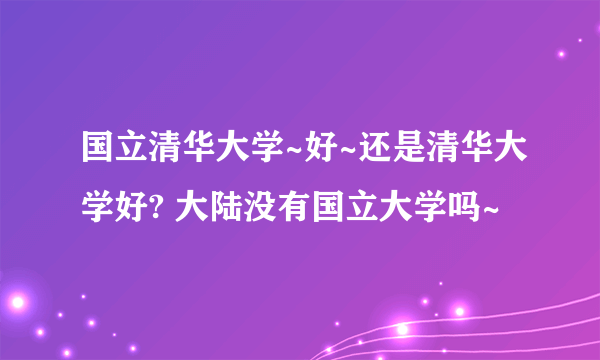 国立清华大学~好~还是清华大学好? 大陆没有国立大学吗~