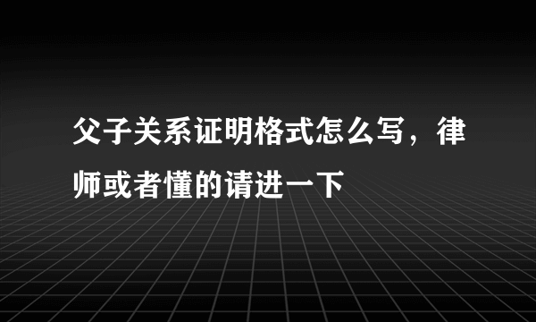 父子关系证明格式怎么写，律师或者懂的请进一下