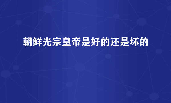 朝鲜光宗皇帝是好的还是坏的