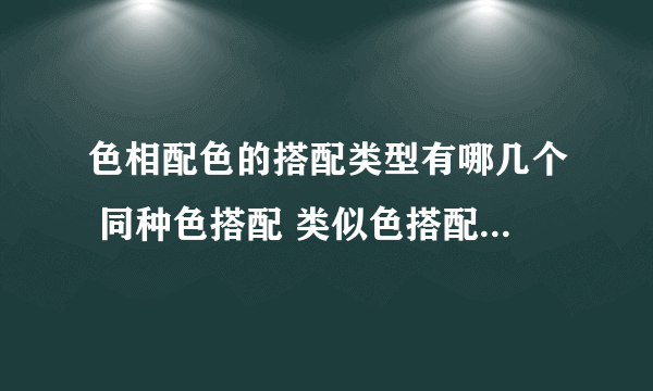 色相配色的搭配类型有哪几个 同种色搭配 类似色搭配 对比色搭配 补色搭配