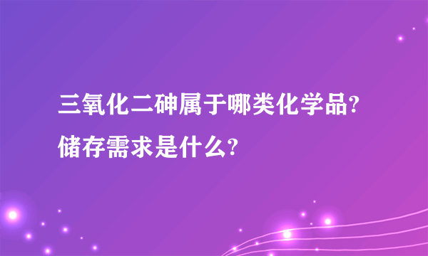 三氧化二砷属于哪类化学品?储存需求是什么?