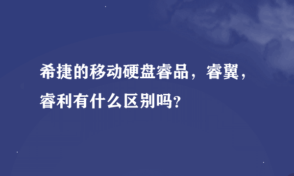 希捷的移动硬盘睿品，睿翼，睿利有什么区别吗？