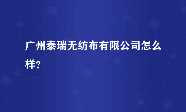 广州泰瑞无纺布有限公司怎么样？