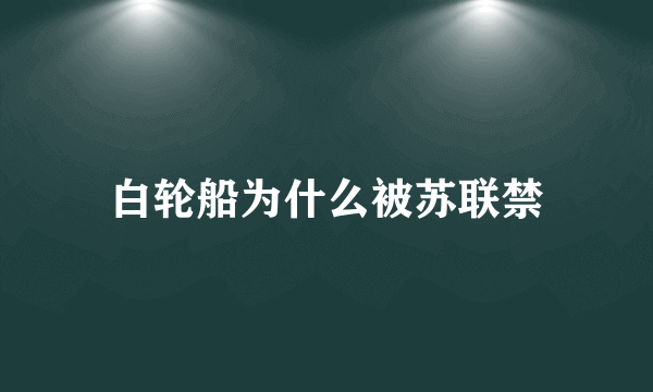 白轮船为什么被苏联禁