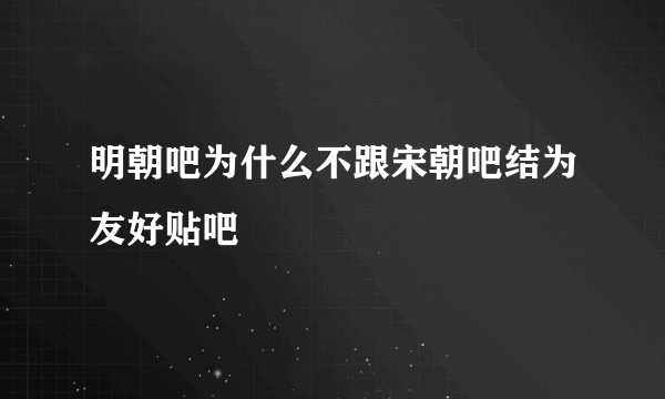 明朝吧为什么不跟宋朝吧结为友好贴吧