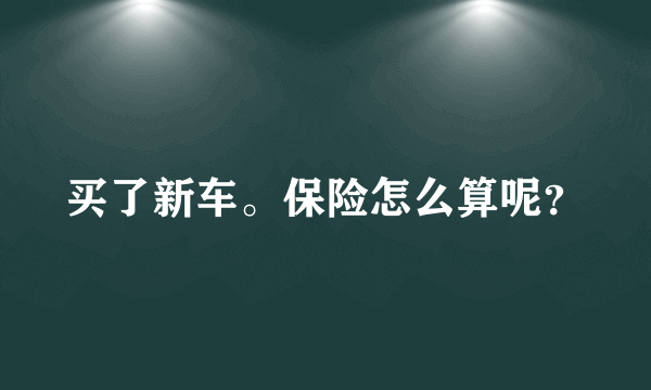 买了新车。保险怎么算呢？