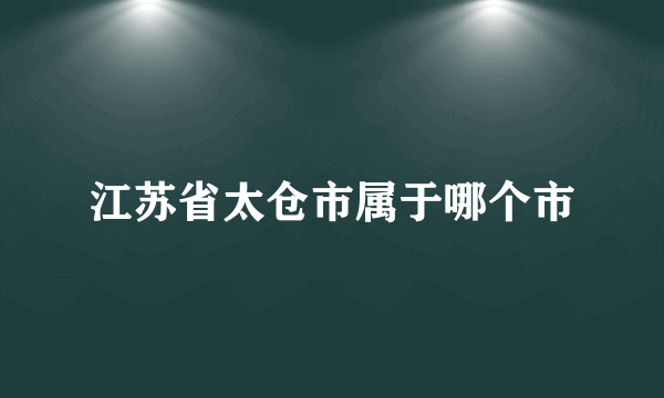 江苏省太仓市属于哪个市