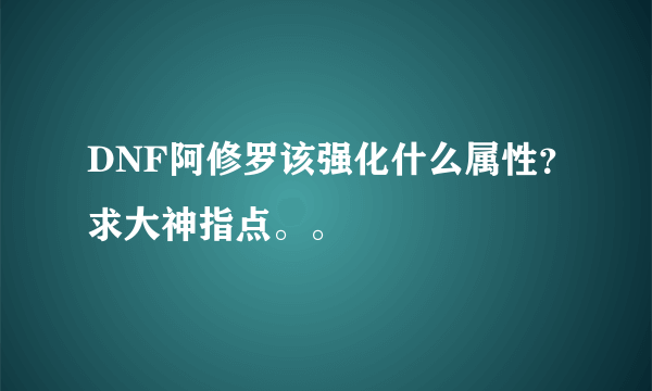 DNF阿修罗该强化什么属性？求大神指点。。