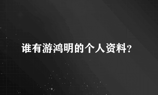 谁有游鸿明的个人资料？