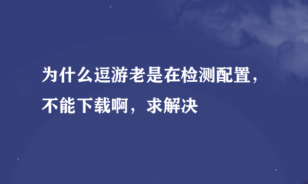 为什么逗游老是在检测配置，不能下载啊，求解决