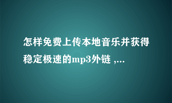 怎样免费上传本地音乐并获得稳定极速的mp3外链 ,搞定了再加分