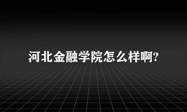 河北金融学院怎么样啊?