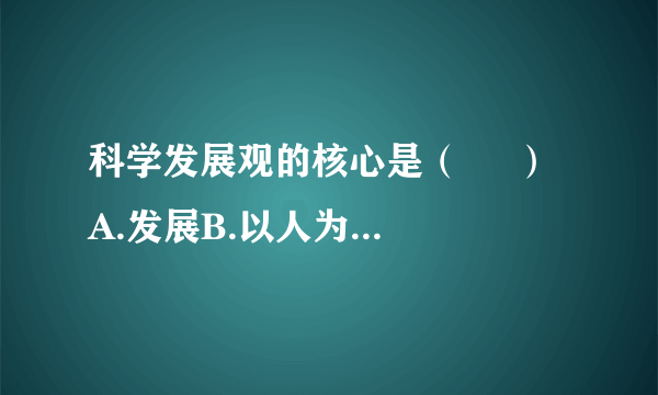 科学发展观的核心是（     ）A.发展B.以人为本C.全面协调可持续发展D.统筹兼顾