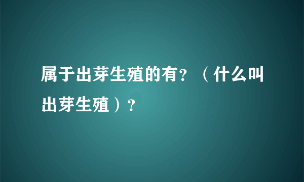 属于出芽生殖的有？（什么叫出芽生殖）？