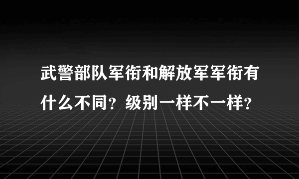 武警部队军衔和解放军军衔有什么不同？级别一样不一样？