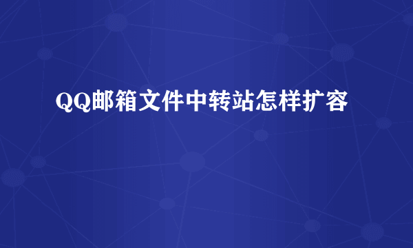 QQ邮箱文件中转站怎样扩容