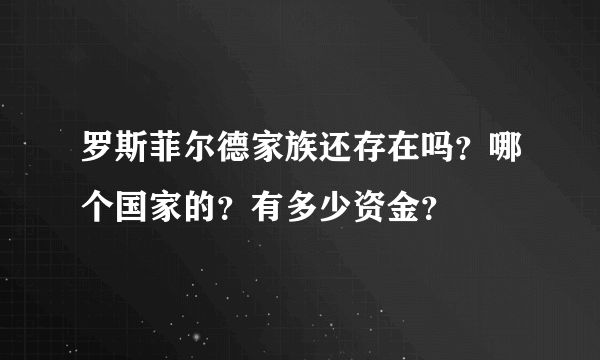 罗斯菲尔德家族还存在吗？哪个国家的？有多少资金？