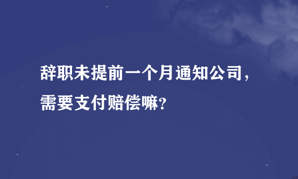 辞职未提前一个月通知公司，需要支付赔偿嘛？