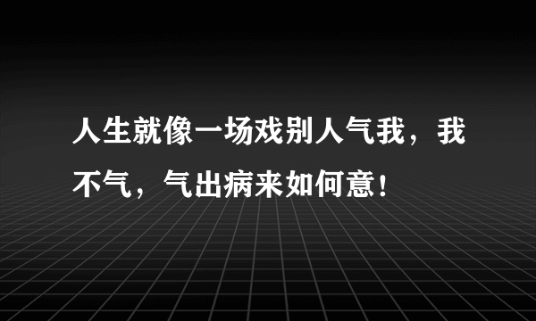 人生就像一场戏别人气我，我不气，气出病来如何意！