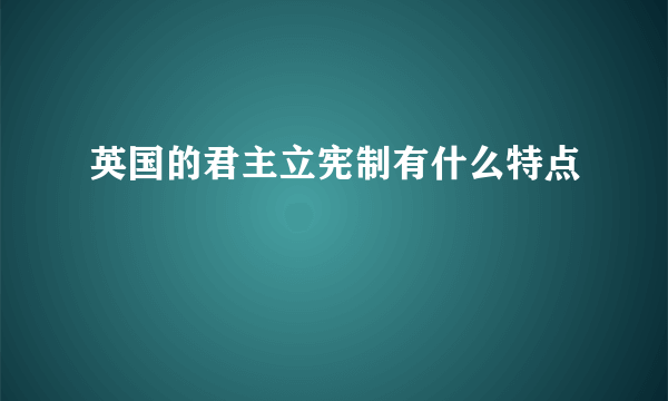 英国的君主立宪制有什么特点