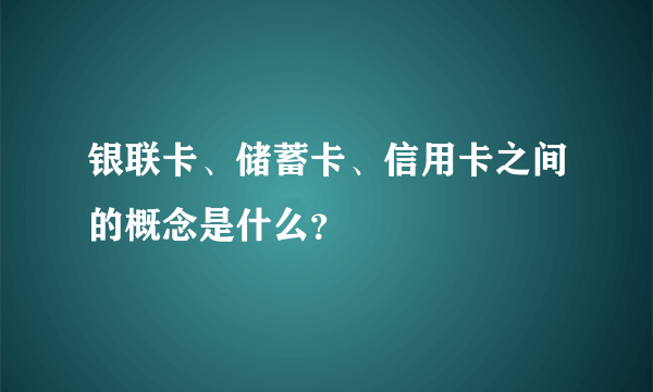 银联卡、储蓄卡、信用卡之间的概念是什么？