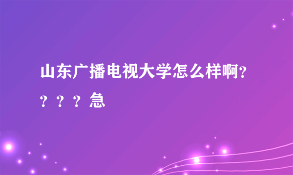 山东广播电视大学怎么样啊？？？？急