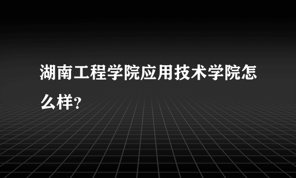 湖南工程学院应用技术学院怎么样？