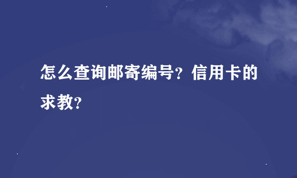 怎么查询邮寄编号？信用卡的求教？