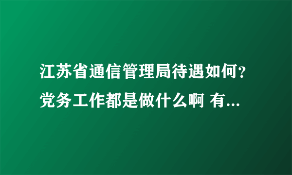 江苏省通信管理局待遇如何？党务工作都是做什么啊 有什么发展空间吗？多谢大侠可以解释