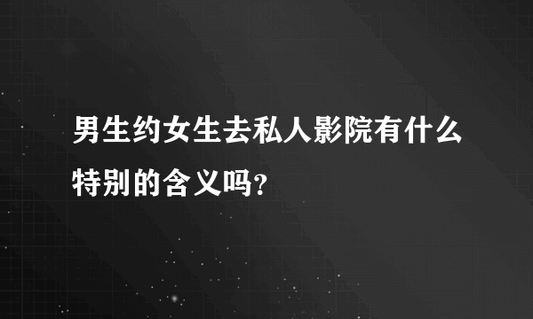 男生约女生去私人影院有什么特别的含义吗？