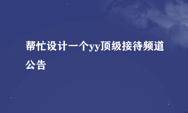 帮忙设计一个yy顶级接待频道公告