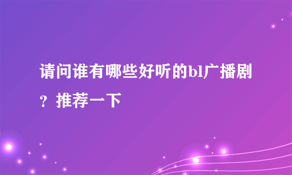 请问谁有哪些好听的bl广播剧？推荐一下