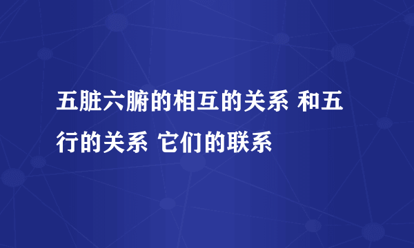 五脏六腑的相互的关系 和五行的关系 它们的联系