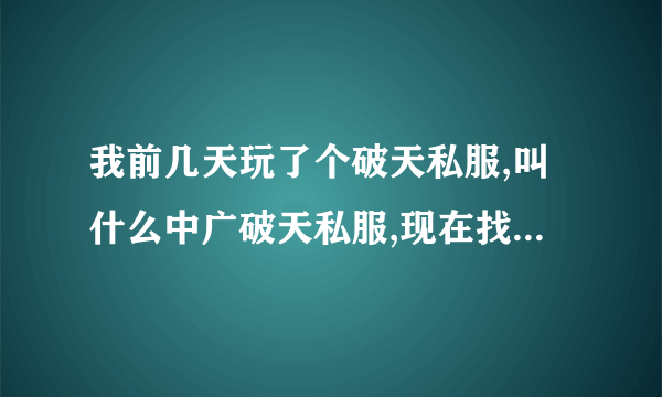 我前几天玩了个破天私服,叫什么中广破天私服,现在找不到了,大概是8月23号开的那个私服,谁帮忙找一下啊,