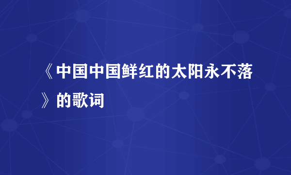 《中国中国鲜红的太阳永不落》的歌词