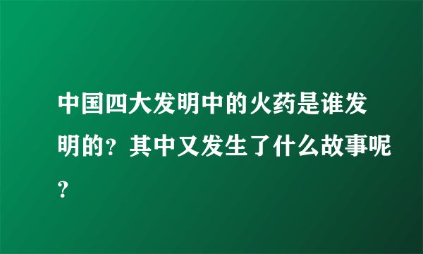 中国四大发明中的火药是谁发明的？其中又发生了什么故事呢？