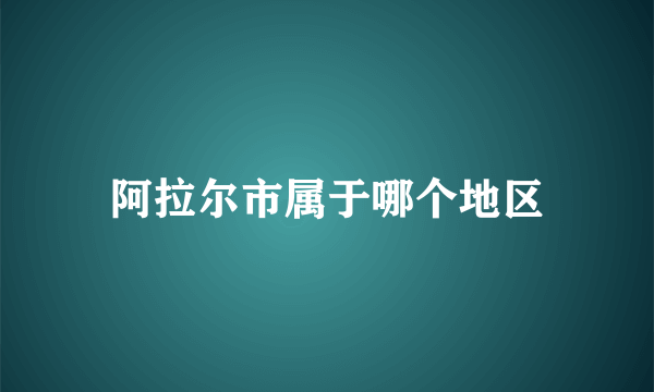 阿拉尔市属于哪个地区