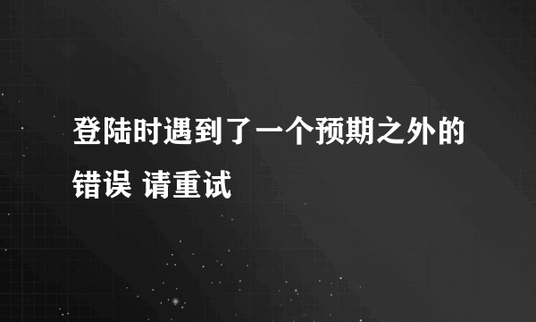 登陆时遇到了一个预期之外的错误 请重试