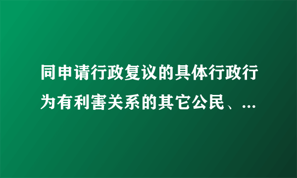 同申请行政复议的具体行政行为有利害关系的其它公民、法人或者其它组织，可以作为（）参加行政复议。