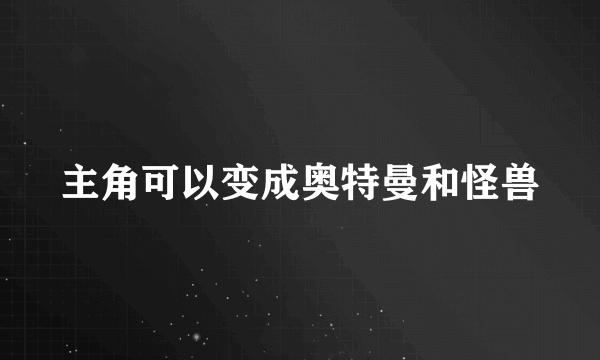 主角可以变成奥特曼和怪兽