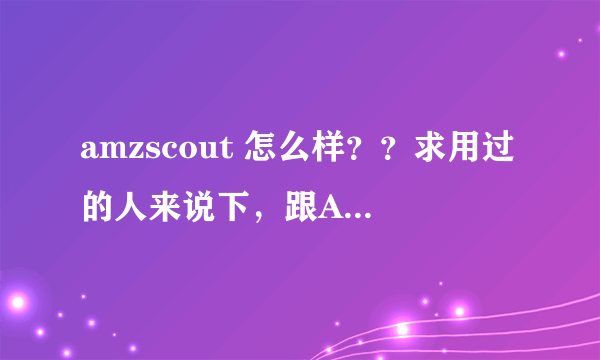 amzscout 怎么样？？求用过的人来说下，跟AMZSharp软件哪个更好呢？