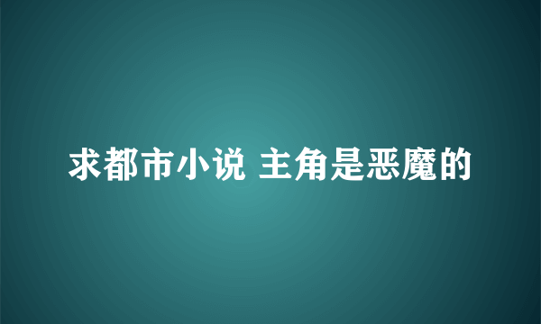 求都市小说 主角是恶魔的