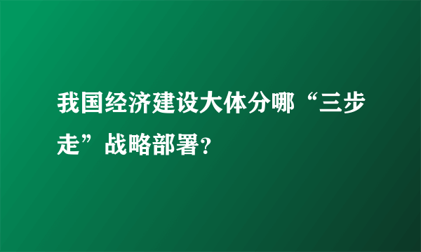 我国经济建设大体分哪“三步走”战略部署？