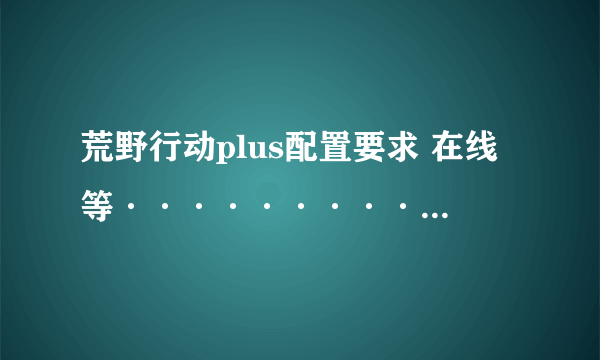 荒野行动plus配置要求 在线等··················