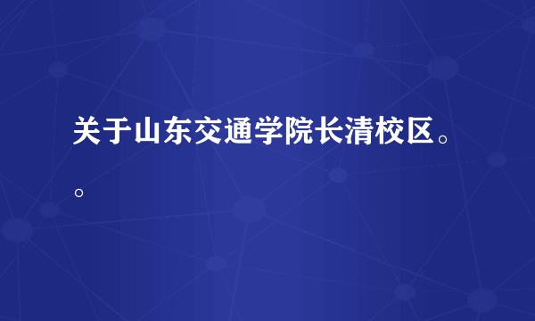 关于山东交通学院长清校区。。