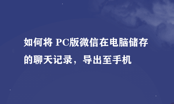 如何将 PC版微信在电脑储存的聊天记录，导出至手机