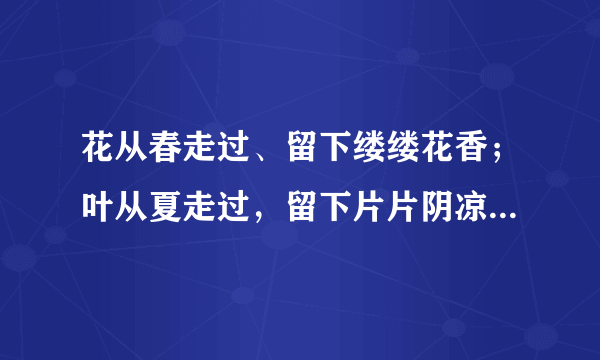 花从春走过、留下缕缕花香；叶从夏走过，留下片片阴凉；( ？