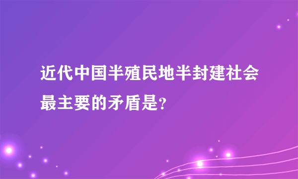 近代中国半殖民地半封建社会最主要的矛盾是？