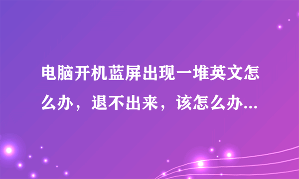 电脑开机蓝屏出现一堆英文怎么办，退不出来，该怎么办才能恢复原来的